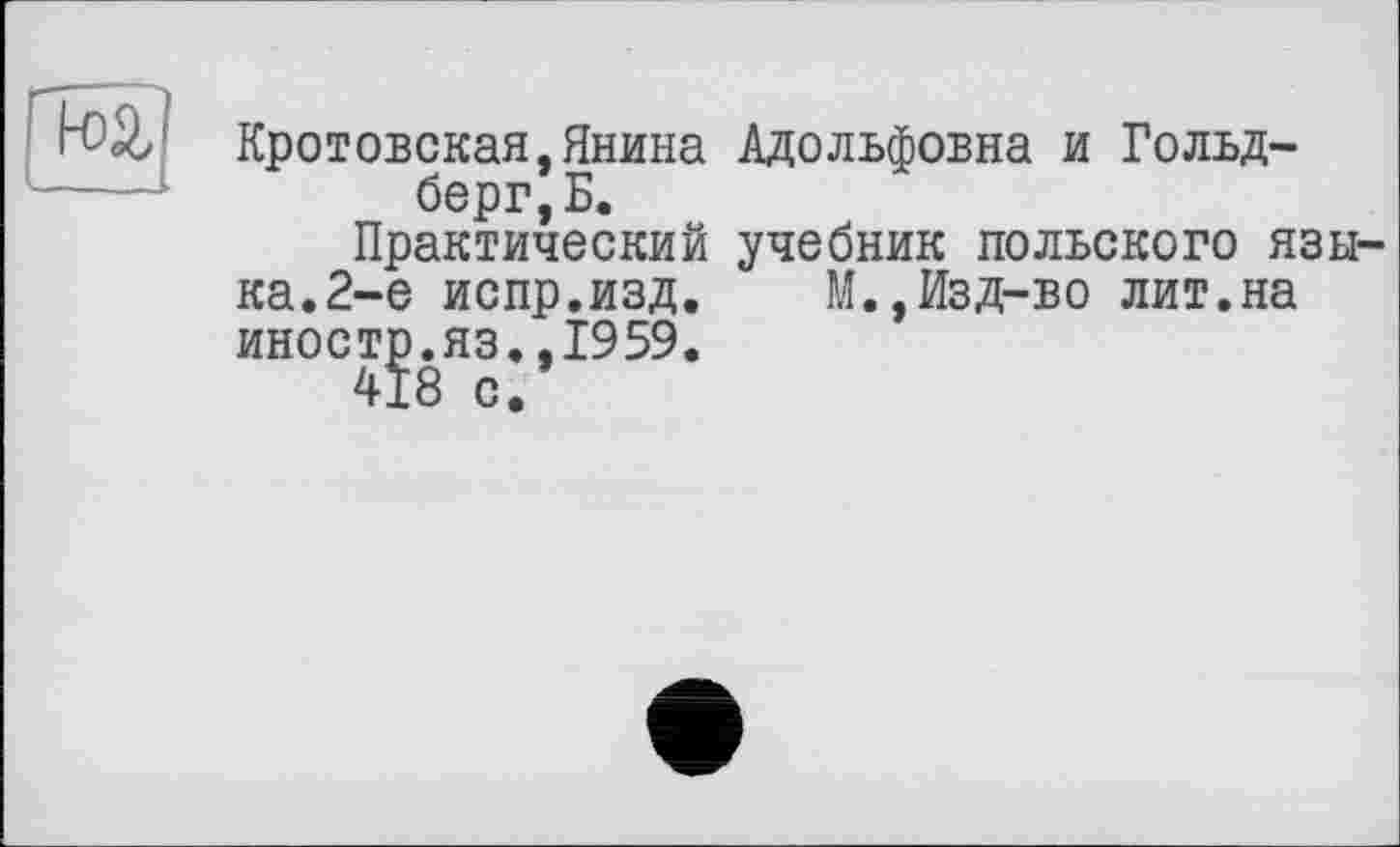 ﻿
Кротовская,Янина Адольфовна и Гольдберг^.
Практический учебник польского языка. 2-е испр.изд. М.,Изд-во лит.на иностр.яз.,1959.